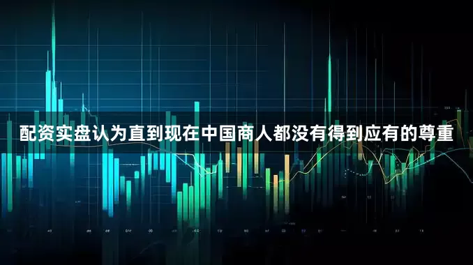 配资实盘认为直到现在中国商人都没有得到应有的尊重