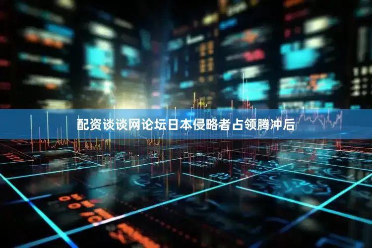 配资谈谈网论坛日本侵略者占领腾冲后