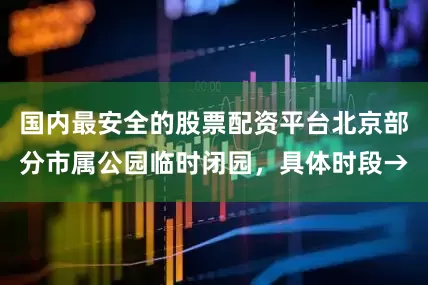 国内最安全的股票配资平台北京部分市属公园临时闭园，具体时段→