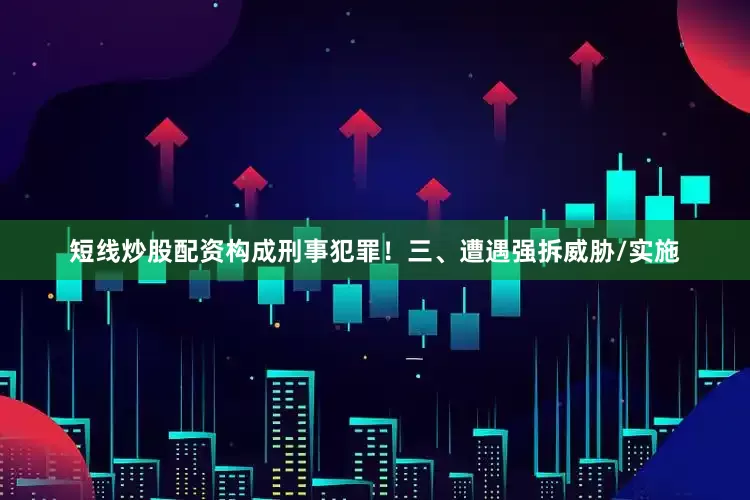 短线炒股配资构成刑事犯罪！三、遭遇强拆威胁/实施