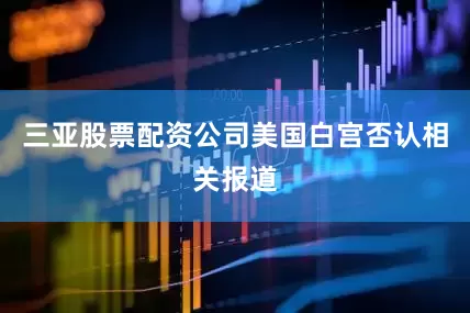 三亚股票配资公司美国白宫否认相关报道