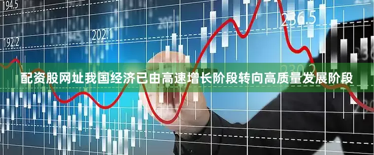 配资股网址我国经济已由高速增长阶段转向高质量发展阶段