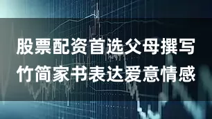 股票配资首选父母撰写竹简家书表达爱意情感