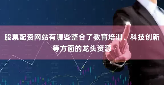 股票配资网站有哪些整合了教育培训、科技创新等方面的龙头资源